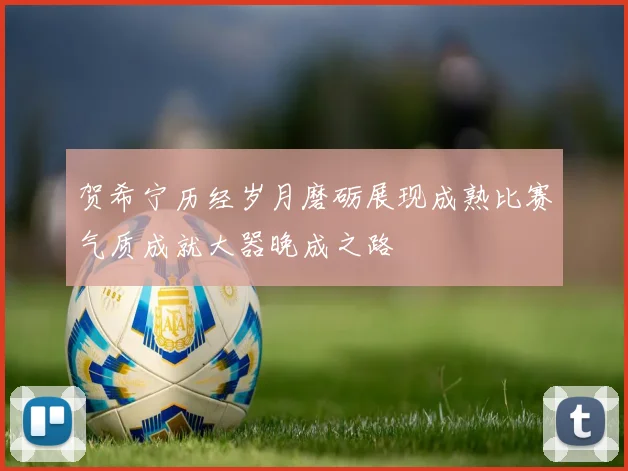 贺希宁历经岁月磨砺展现成熟比赛气质成就大器晚成之路