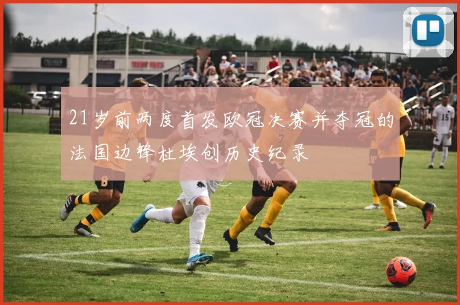 21岁前两度首发欧冠决赛并夺冠的法国边锋杜埃创历史纪录