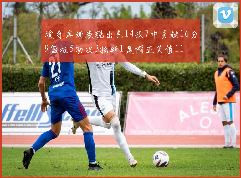 埃奇库姆表现出色14投7中贡献16分9篮板5助攻3抢断1盖帽正负值11