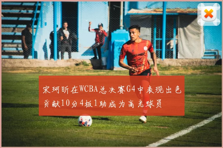 宋珂昕在WCBA总决赛G4中表现出色贡献10分4板1助成为高光球员