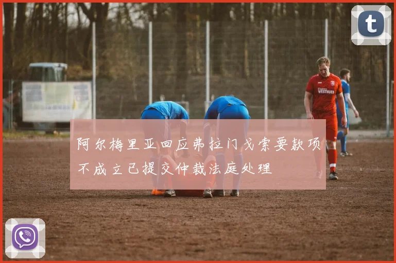 阿尔梅里亚回应弗拉门戈索要款项不成立已提交仲裁法庭处理