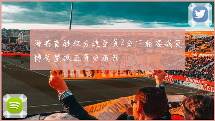 海港首胜积分追至负2分下轮客战英博有望扳正负分局面