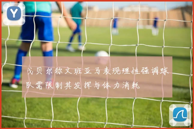 戈贝尔称文班亚马表现理性强调球队需限制其发挥与体力消耗