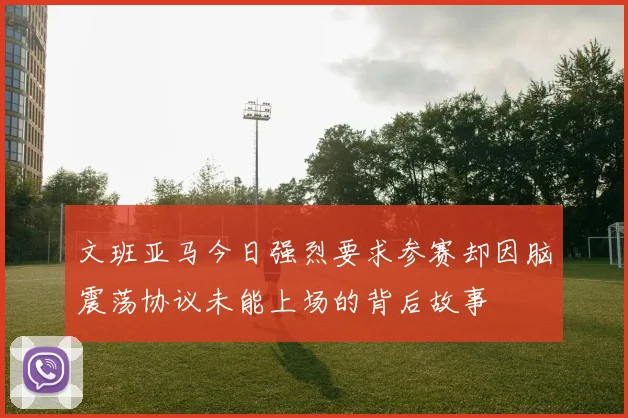 文班亚马今日强烈要求参赛却因脑震荡协议未能上场的背后故事