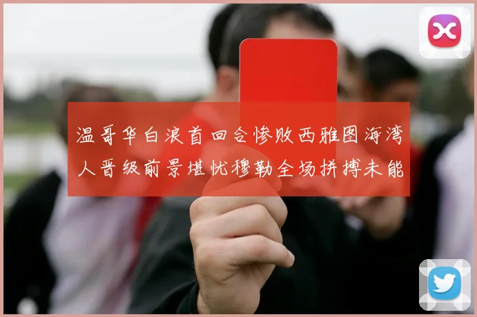 温哥华白浪首回合惨败西雅图海湾人晋级前景堪忧穆勒全场拼搏未能逆转局势