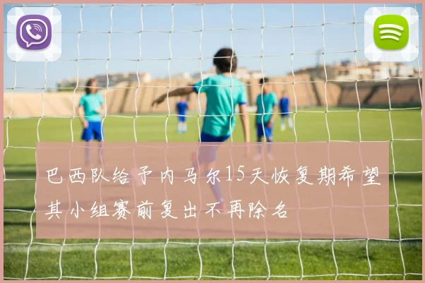 巴西队给予内马尔15天恢复期希望其小组赛前复出不再除名