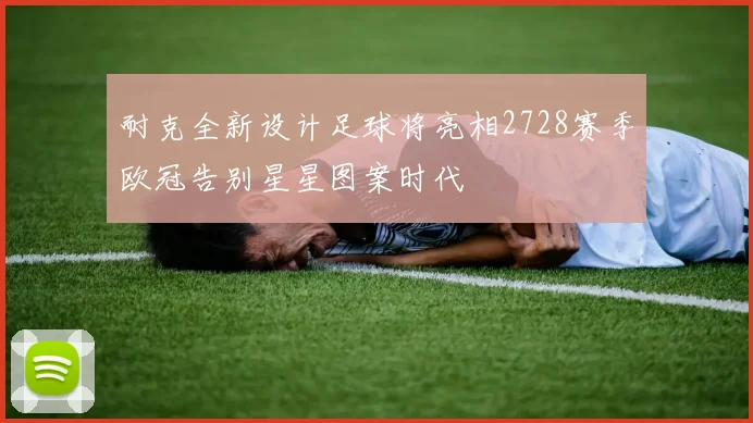 耐克全新设计足球将亮相2728赛季欧冠告别星星图案时代