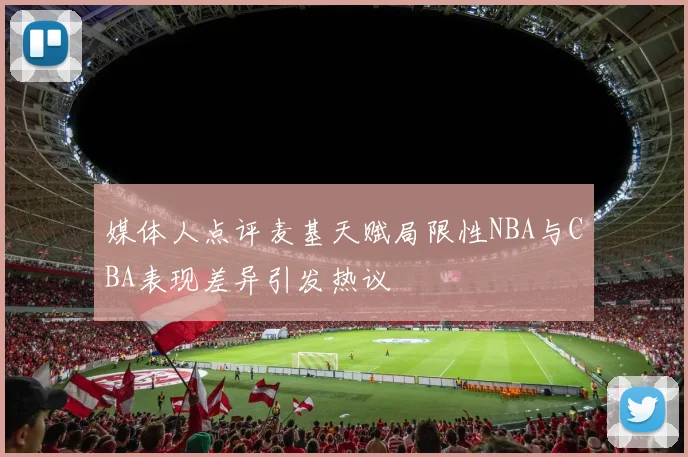 媒体人点评麦基天赋局限性NBA与CBA表现差异引发热议