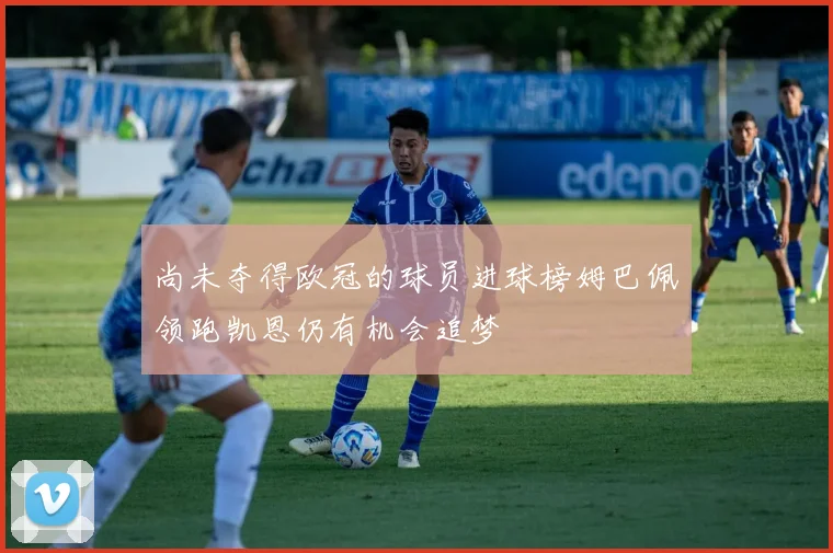 尚未夺得欧冠的球员进球榜姆巴佩领跑凯恩仍有机会追梦