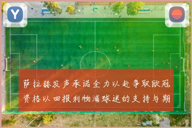 萨拉赫发声承诺全力以赴争取欧冠资格以回报利物浦球迷的支持与期待