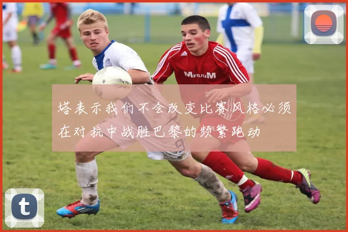 塔表示我们不会改变比赛风格必须在对抗中战胜巴黎的频繁跑动