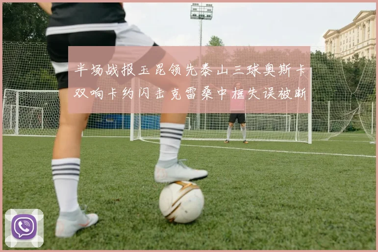 半场战报玉昆领先泰山三球奥斯卡双响卡约闪击克雷桑中框失误被断