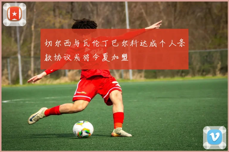 切尔西与瓦伦丁巴尔科达成个人条款协议或将今夏加盟