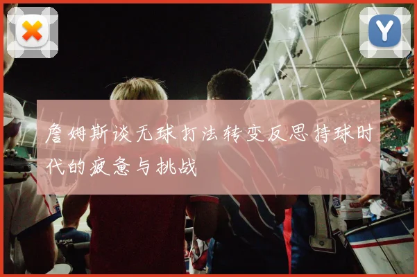 詹姆斯谈无球打法转变反思持球时代的疲惫与挑战