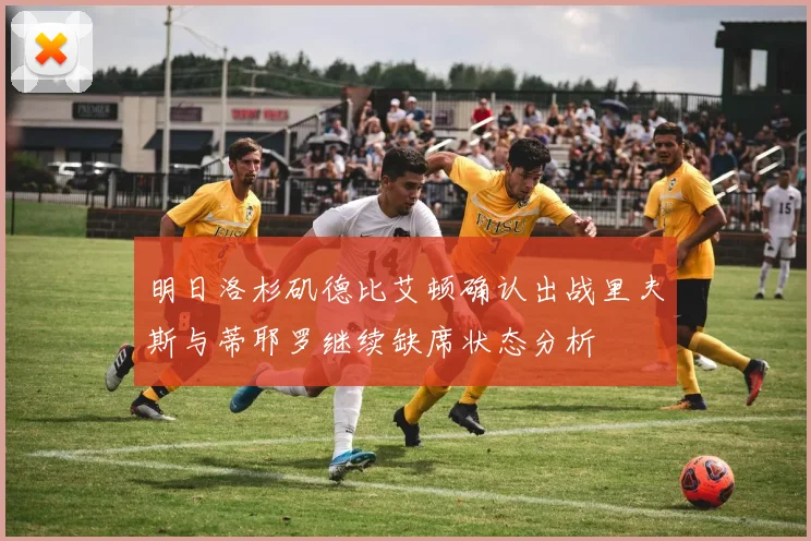 明日洛杉矶德比艾顿确认出战里夫斯与蒂耶罗继续缺席状态分析