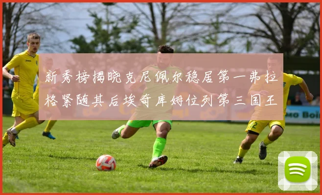 新秀榜揭晓克尼佩尔稳居第一弗拉格紧随其后埃奇库姆位列第三国王次轮秀强势上升至第四