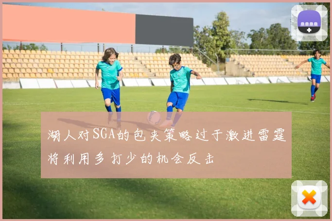 湖人对SGA的包夹策略过于激进雷霆将利用多打少的机会反击