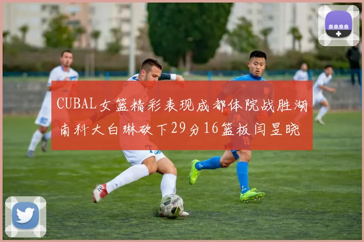 CUBAL女篮精彩表现成都体院战胜湖南科大白琳砍下29分16篮板闫昱晓贡献20分