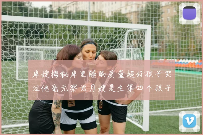 库嫂揭秘库里睡眠质量超好孩子哭泣他毫无察觉月嫂是生第四个孩子后才请的
