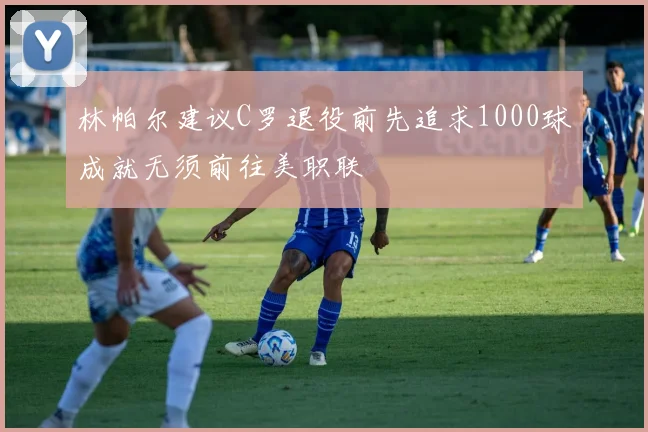 林帕尔建议C罗退役前先追求1000球成就无须前往美职联