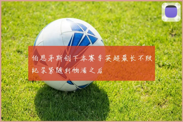 伯恩茅斯创下本赛季英超最长不败纪录紧随利物浦之后