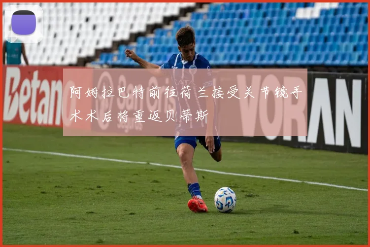 阿姆拉巴特前往荷兰接受关节镜手术术后将重返贝蒂斯